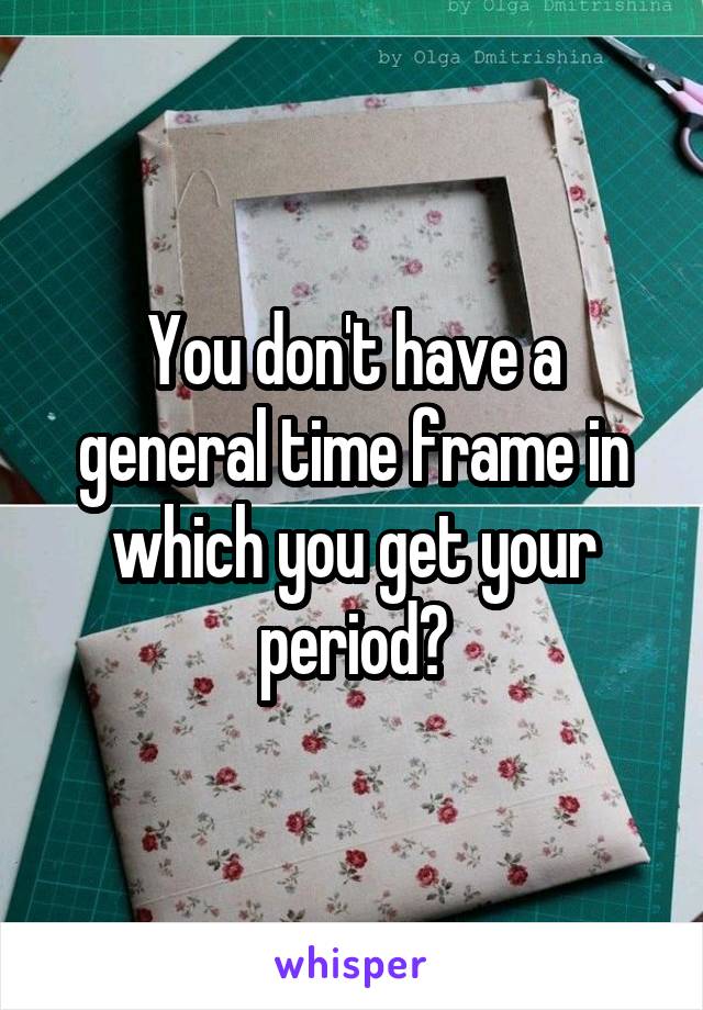 You don't have a general time frame in which you get your period?