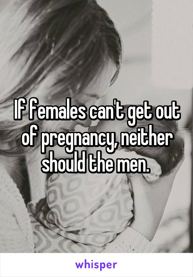 If females can't get out of pregnancy, neither should the men. 