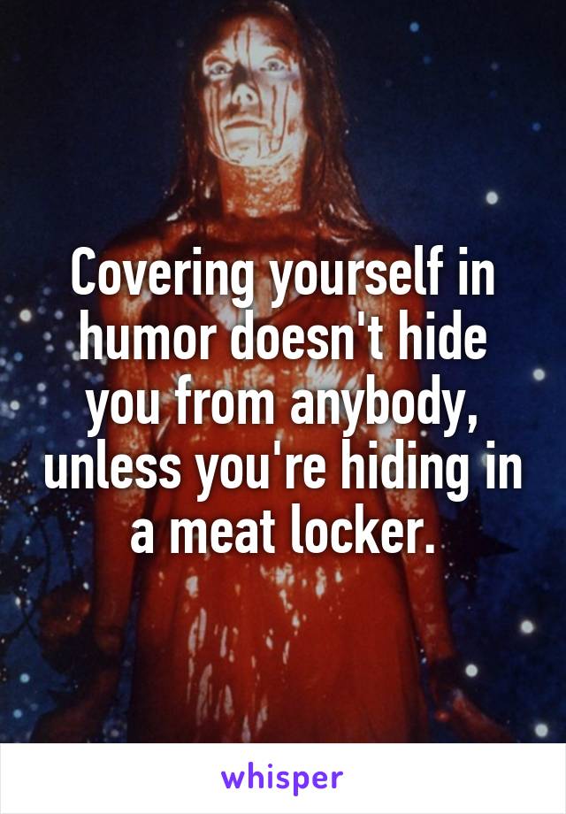 Covering yourself in humor doesn't hide you from anybody, unless you're hiding in a meat locker.