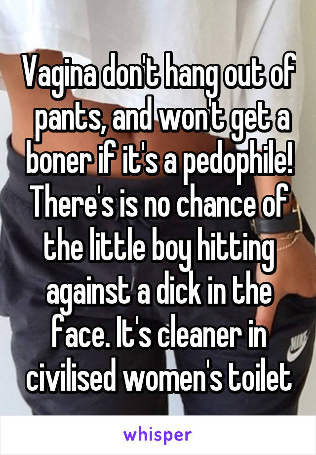 Vagina don't hang out of  pants, and won't get a boner if it's a pedophile! There's is no chance of the little boy hitting against a dick in the face. It's cleaner in civilised women's toilet
