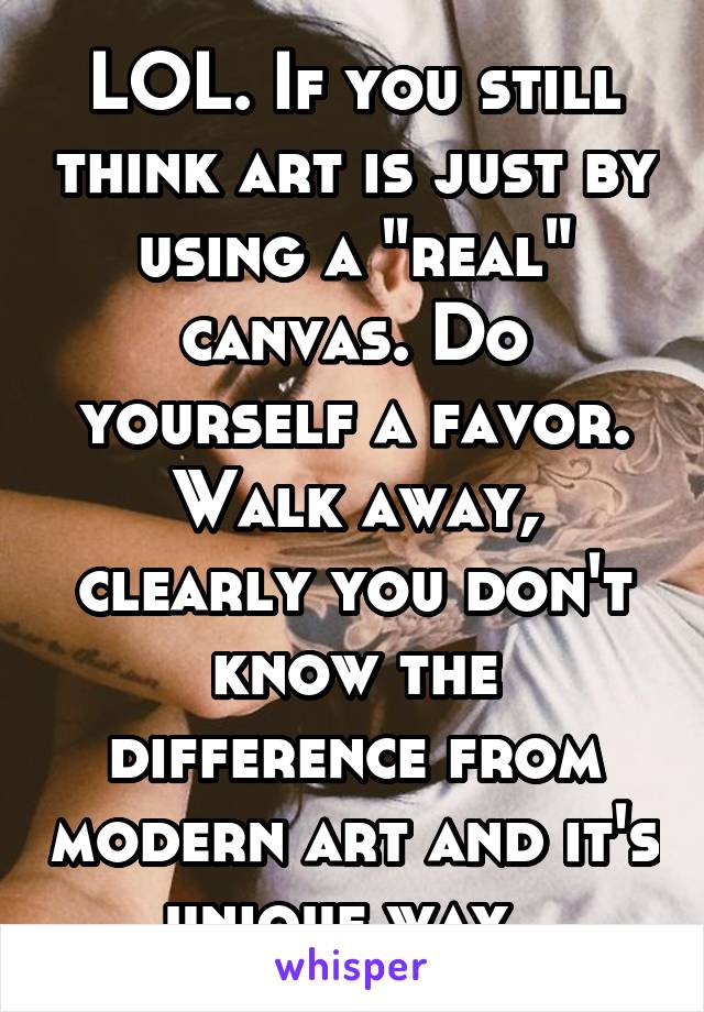 LOL. If you still think art is just by using a "real" canvas. Do yourself a favor. Walk away, clearly you don't know the difference from modern art and it's unique way. 