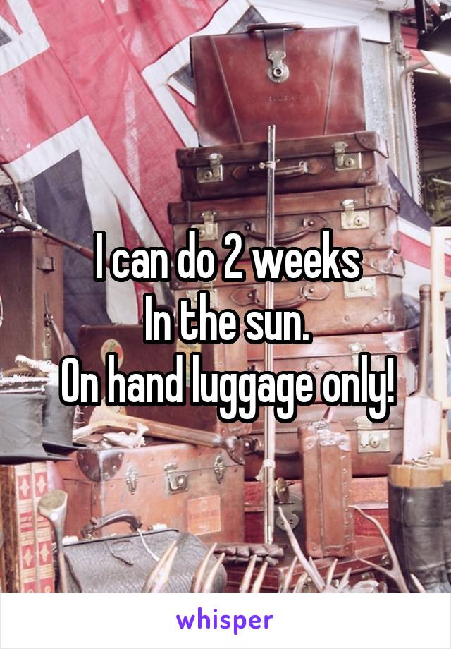 I can do 2 weeks
In the sun.
On hand luggage only!