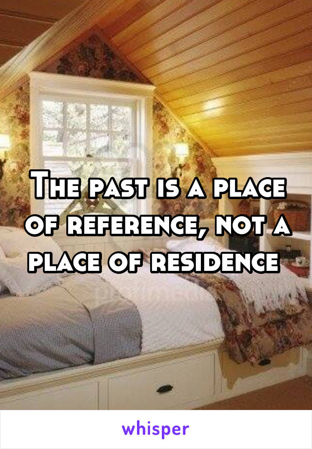 the-past-is-a-place-of-reference-not-a-place-of-residence