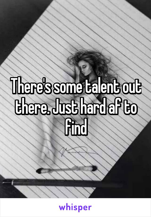 There's some talent out there. Just hard af to find