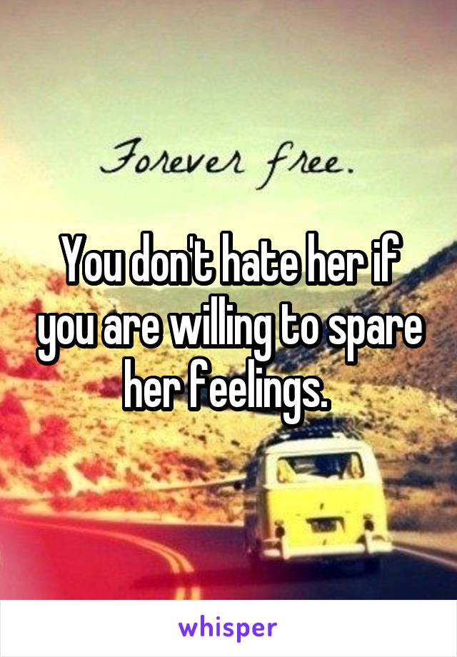You don't hate her if you are willing to spare her feelings. 