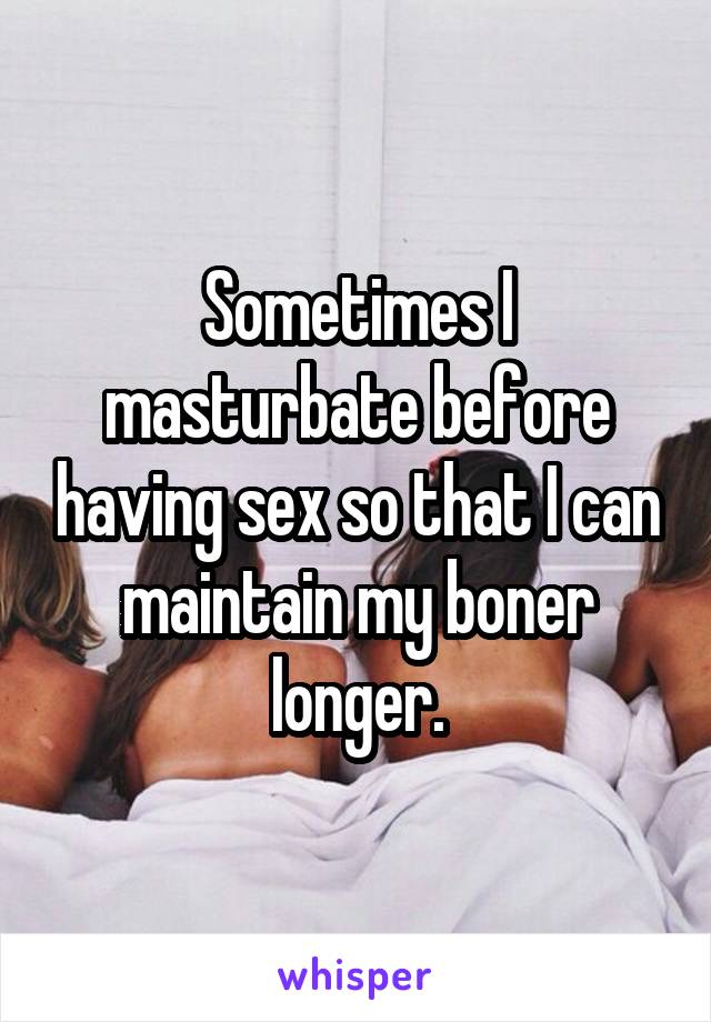 Sometimes I masturbate before having sex so that I can maintain my boner longer.