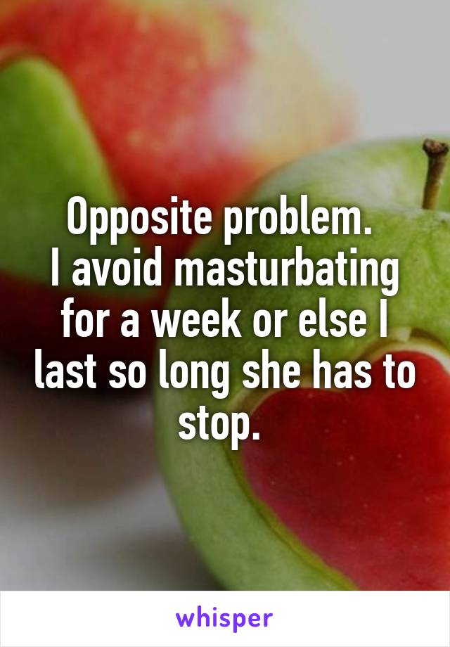 Opposite problem. 
I avoid masturbating for a week or else I last so long she has to stop. 