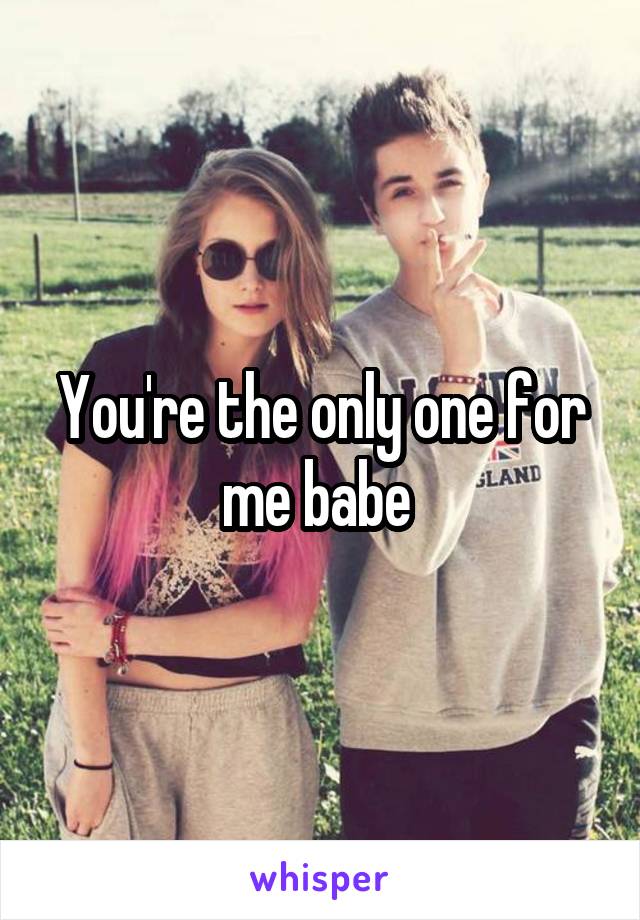 You're the only one for me babe 