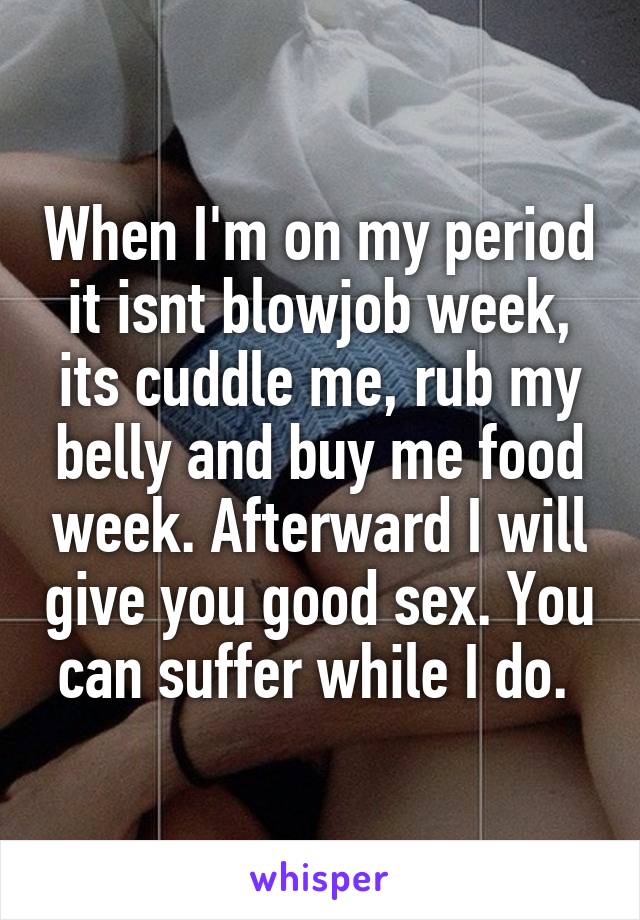 When I'm on my period it isnt blowjob week, its cuddle me, rub my belly and buy me food week. Afterward I will give you good sex. You can suffer while I do. 