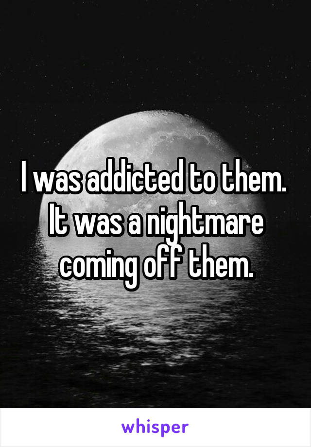 I was addicted to them.  It was a nightmare coming off them.