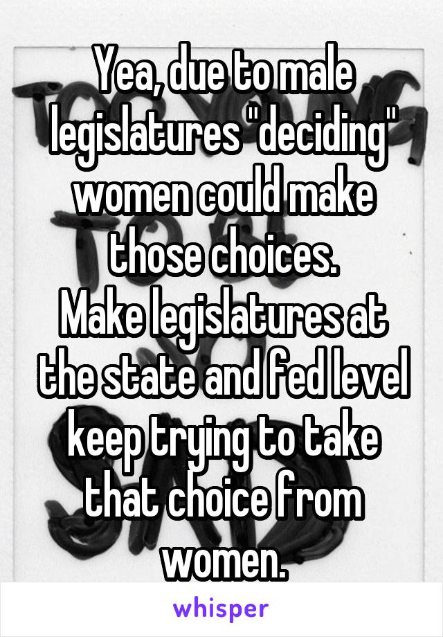 Yea, due to male legislatures "deciding" women could make those choices.
Make legislatures at the state and fed level keep trying to take that choice from women.
