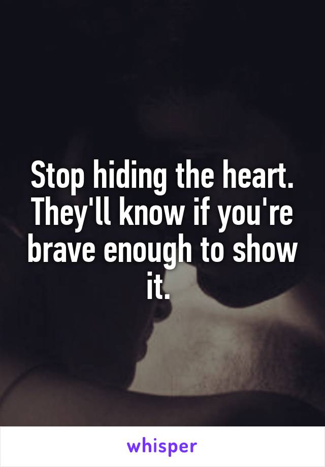 Stop hiding the heart. They'll know if you're brave enough to show it. 