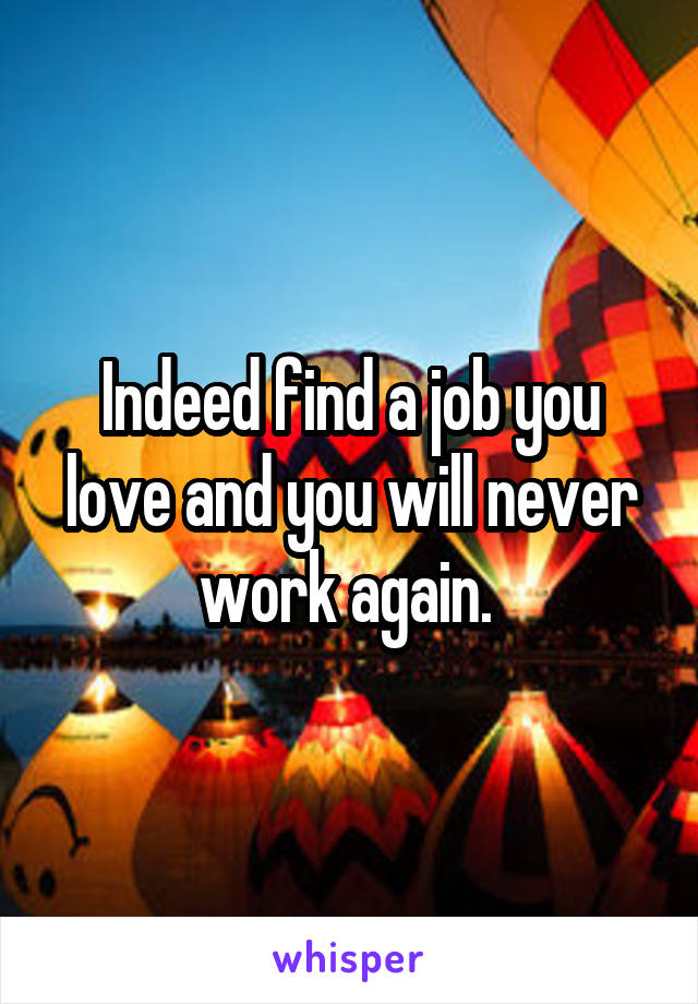 Indeed find a job you love and you will never work again. 