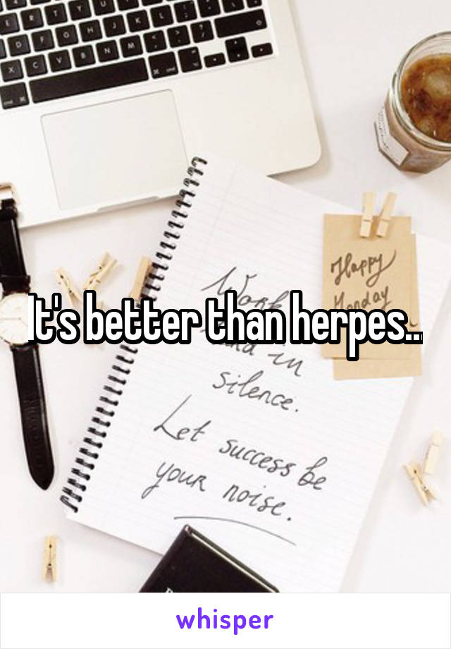 It's better than herpes...