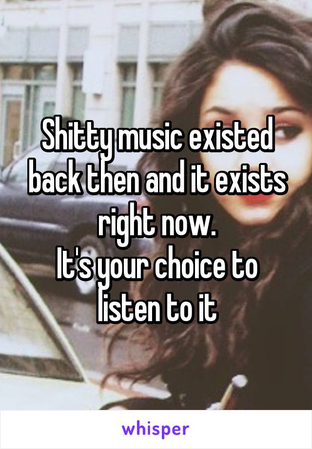 Shitty music existed back then and it exists right now.
It's your choice to listen to it