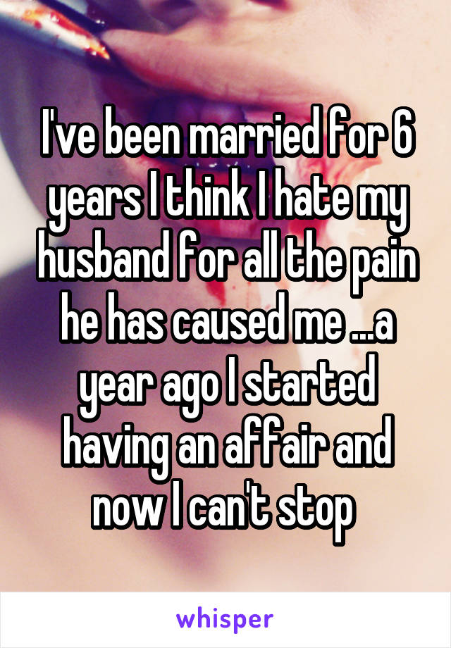 I've been married for 6 years I think I hate my husband for all the pain he has caused me ...a year ago I started having an affair and now I can't stop 
