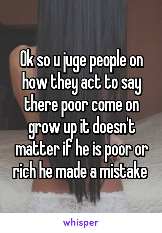 Ok so u juge people on how they act to say there poor come on grow up it doesn't matter if he is poor or rich he made a mistake 