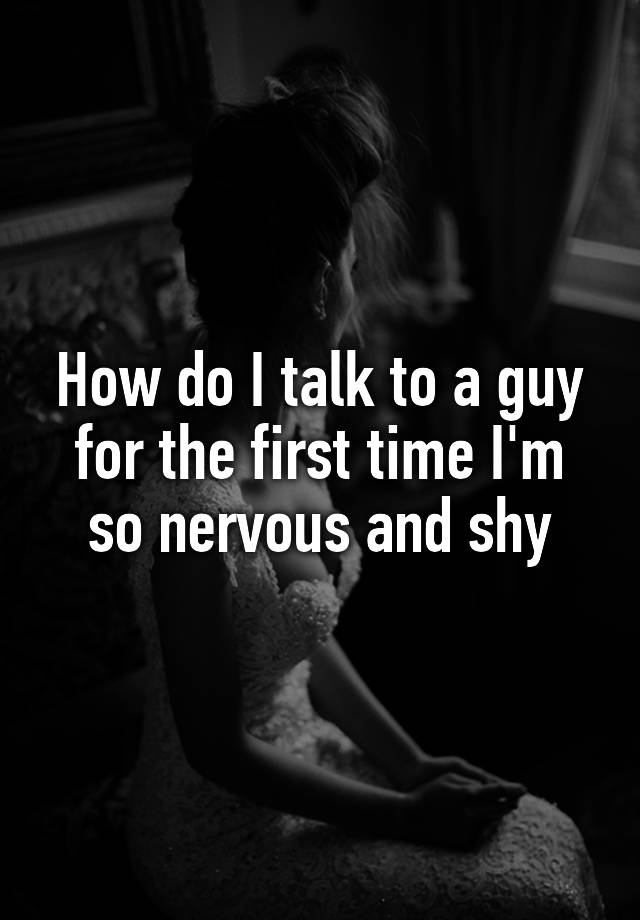 how-do-i-talk-to-a-guy-for-the-first-time-i-m-so-nervous-and-shy