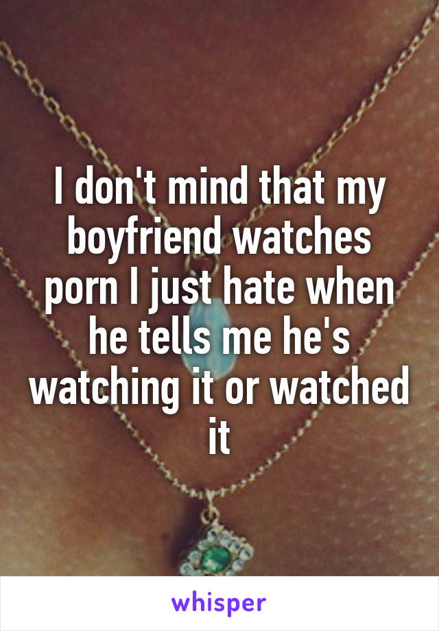 I don't mind that my boyfriend watches porn I just hate when he tells me he's watching it or watched it