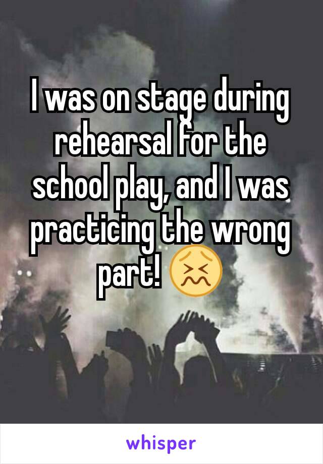 I was on stage during rehearsal for the school play, and I was practicing the wrong part! 😖