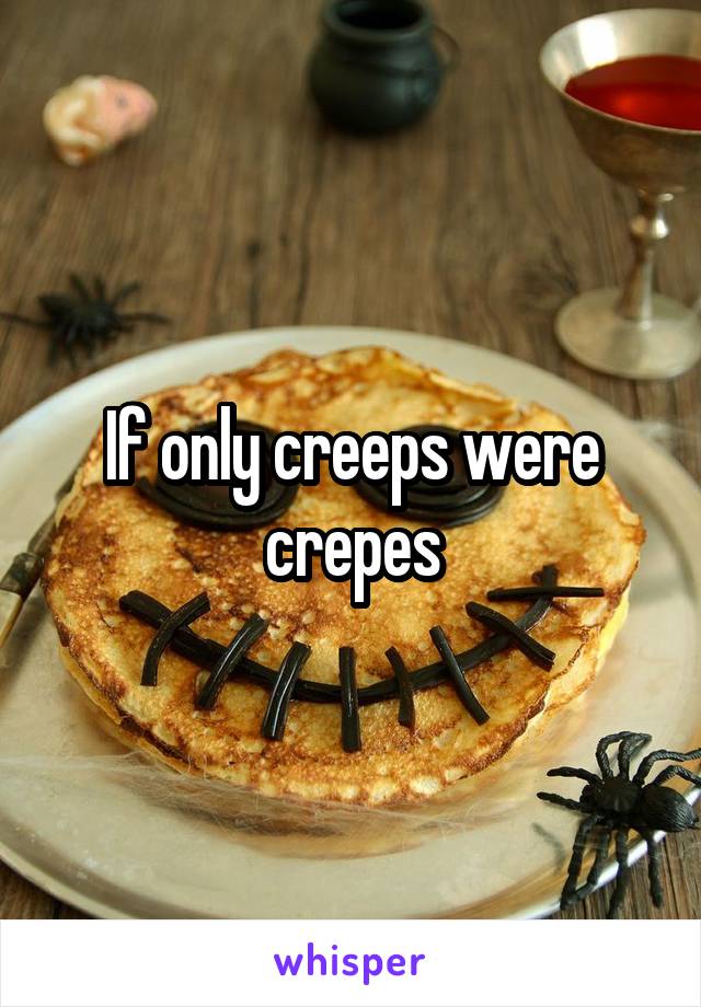 If only creeps were crepes