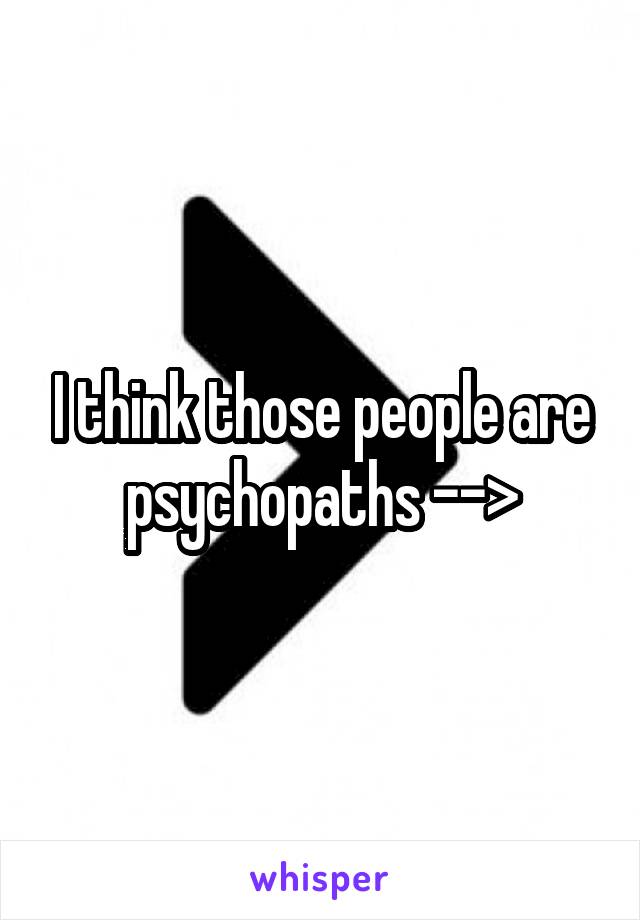 I think those people are psychopaths -->