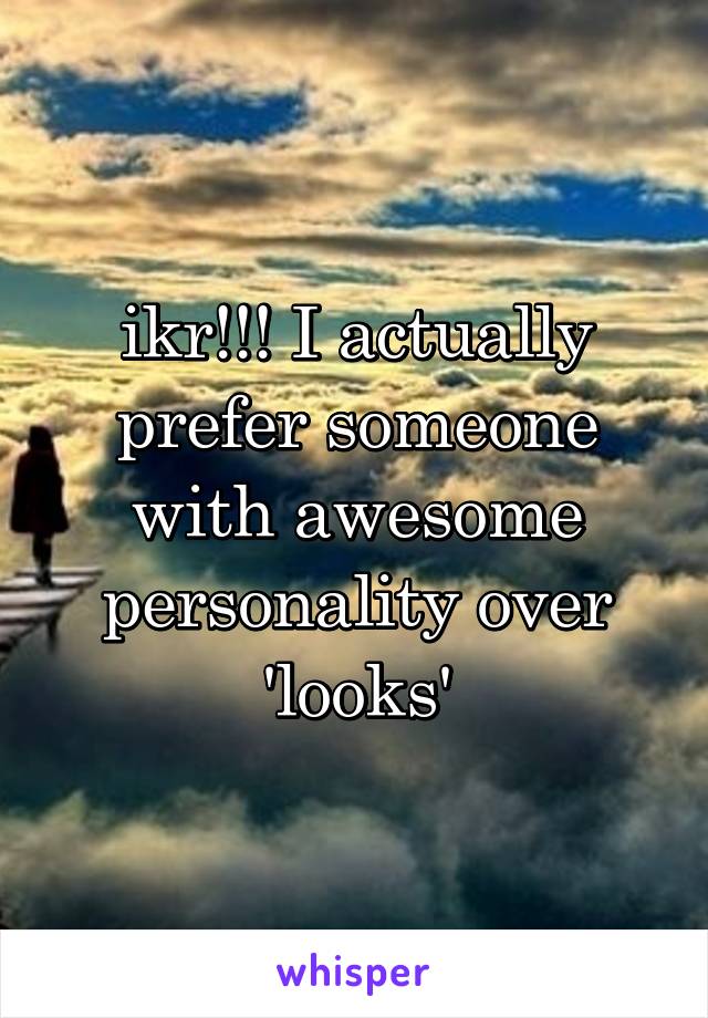 ikr!!! I actually prefer someone with awesome personality over 'looks'