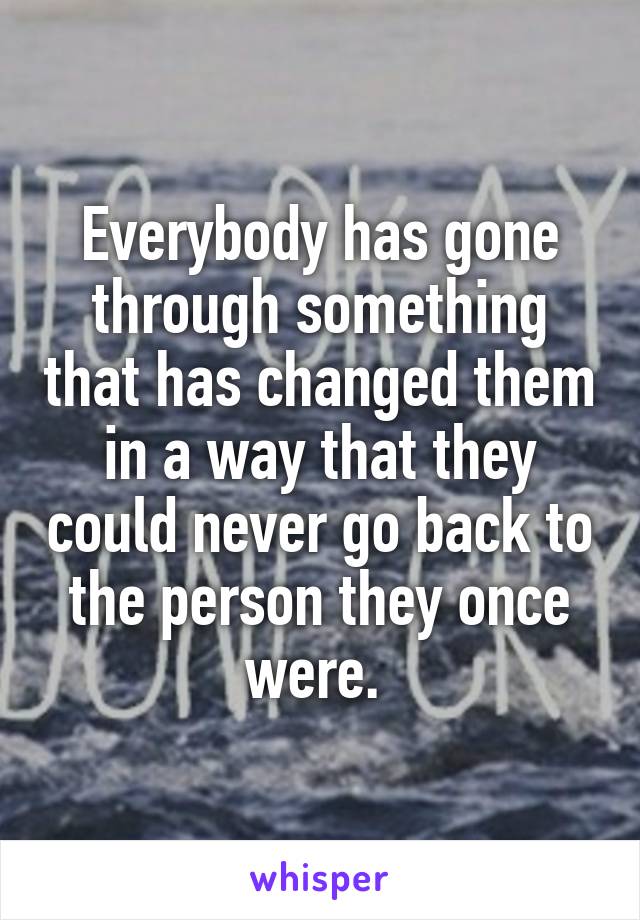 everybody-has-gone-through-something-that-has-changed-them-in-a-way