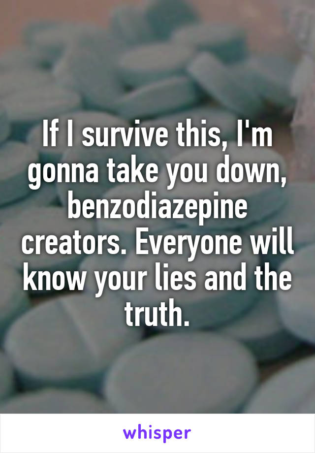 If I survive this, I'm gonna take you down, benzodiazepine creators. Everyone will know your lies and the truth.