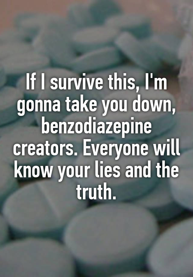 If I survive this, I'm gonna take you down, benzodiazepine creators. Everyone will know your lies and the truth.