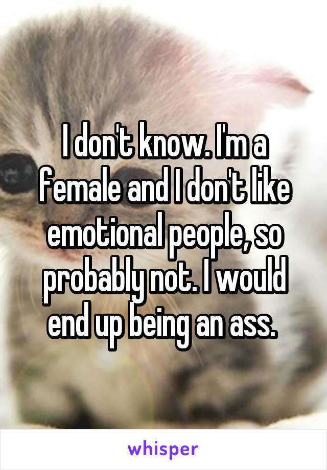 I don't know. I'm a female and I don't like emotional people, so probably not. I would end up being an ass. 