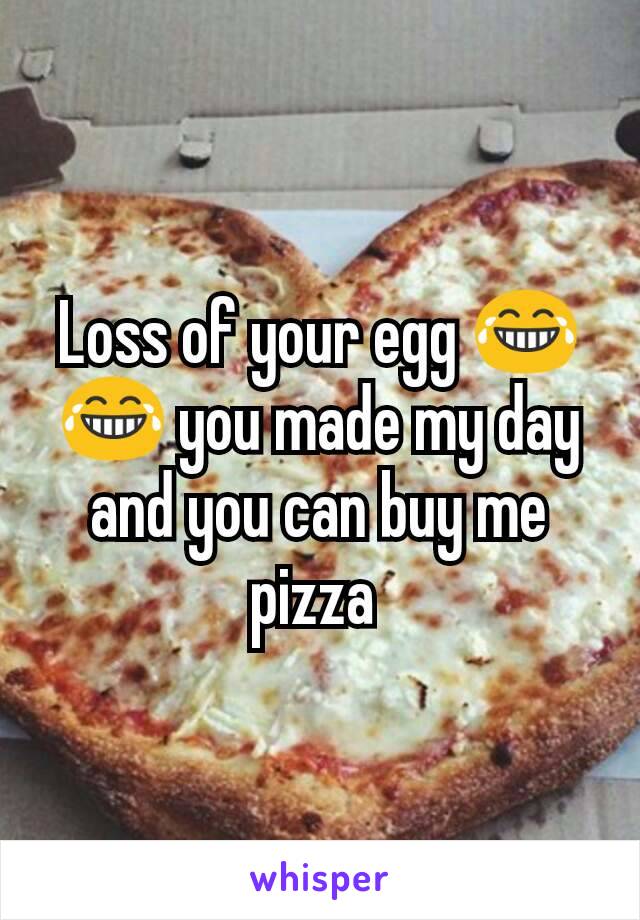 Loss of your egg 😂😂 you made my day and you can buy me pizza 
