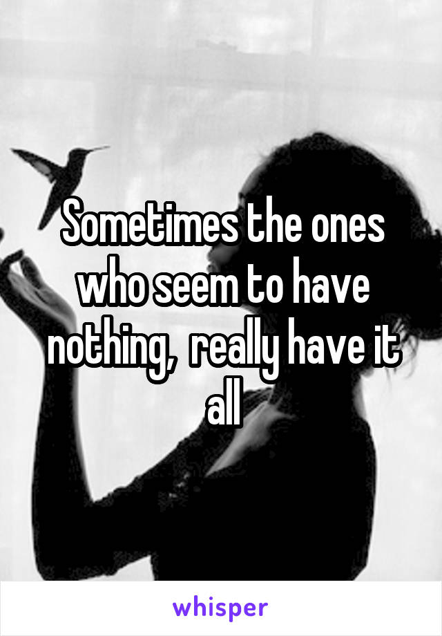 Sometimes the ones who seem to have nothing,  really have it all