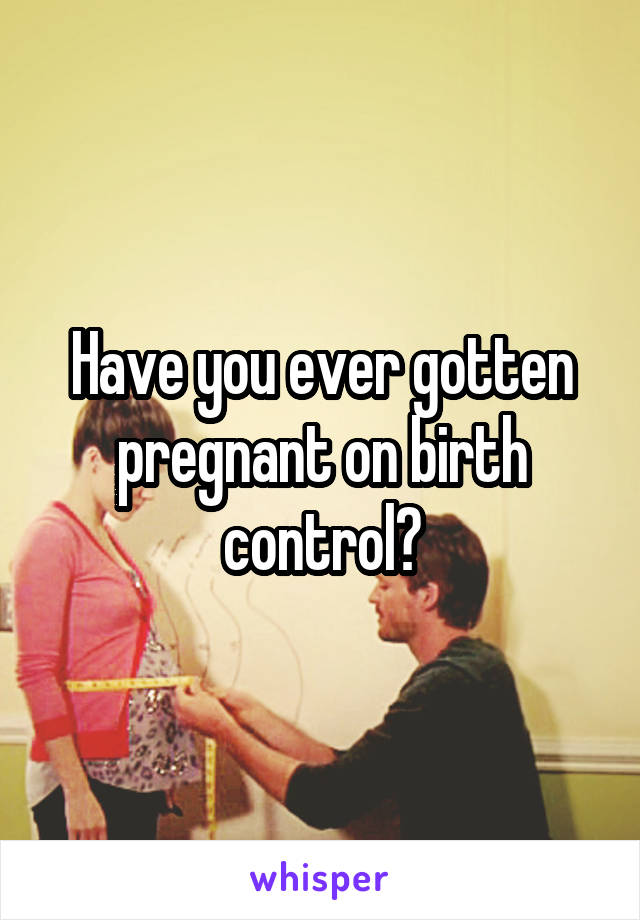 Have You Ever Gotten Pregnant On Birth Control 3076