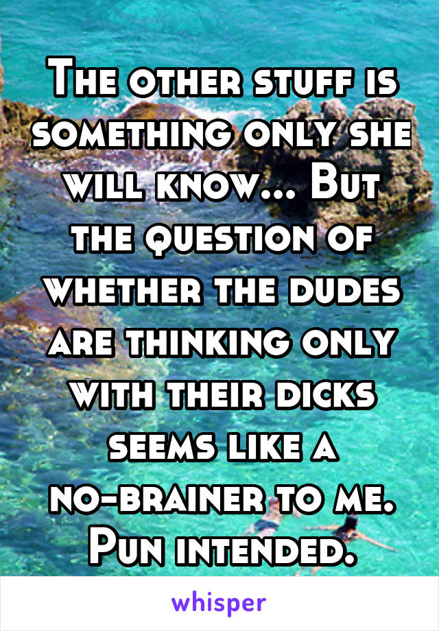The other stuff is something only she will know... But the question of whether the dudes are thinking only with their dicks seems like a no-brainer to me.
Pun intended.