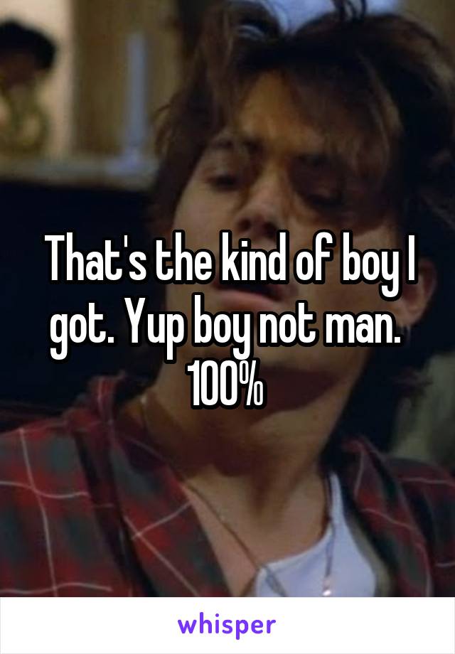 That's the kind of boy I got. Yup boy not man. 
100% 