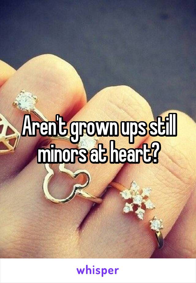 Aren't grown ups still minors at heart?
