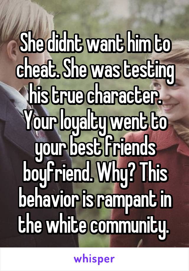 She didnt want him to cheat. She was testing his true character. Your loyalty went to your best friends boyfriend. Why? This behavior is rampant in the white community. 