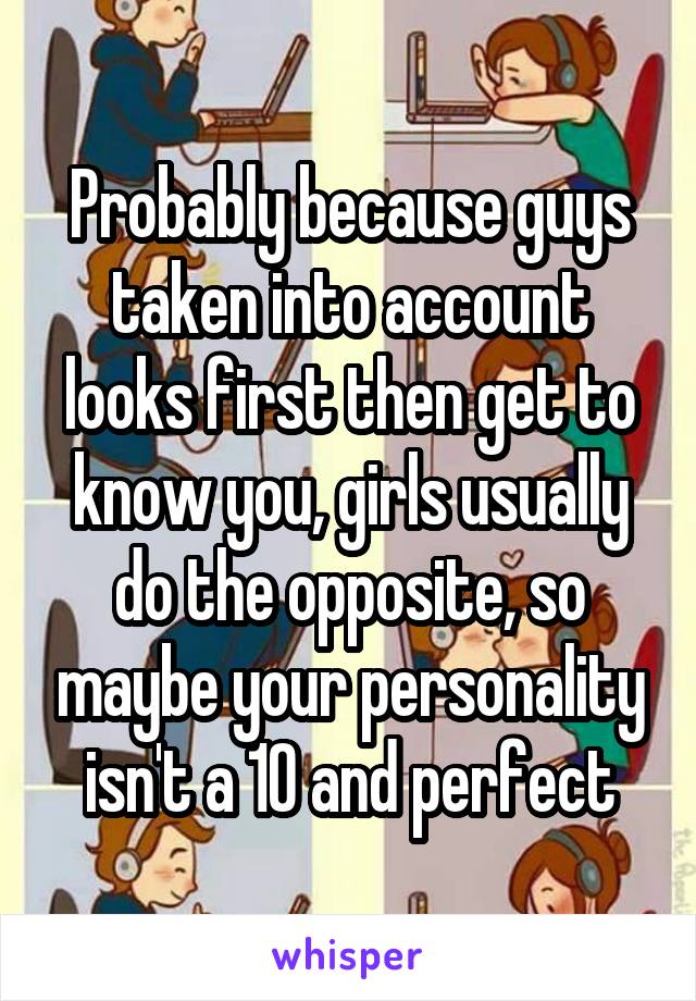 Probably because guys taken into account looks first then get to know you, girls usually do the opposite, so maybe your personality isn't a 10 and perfect