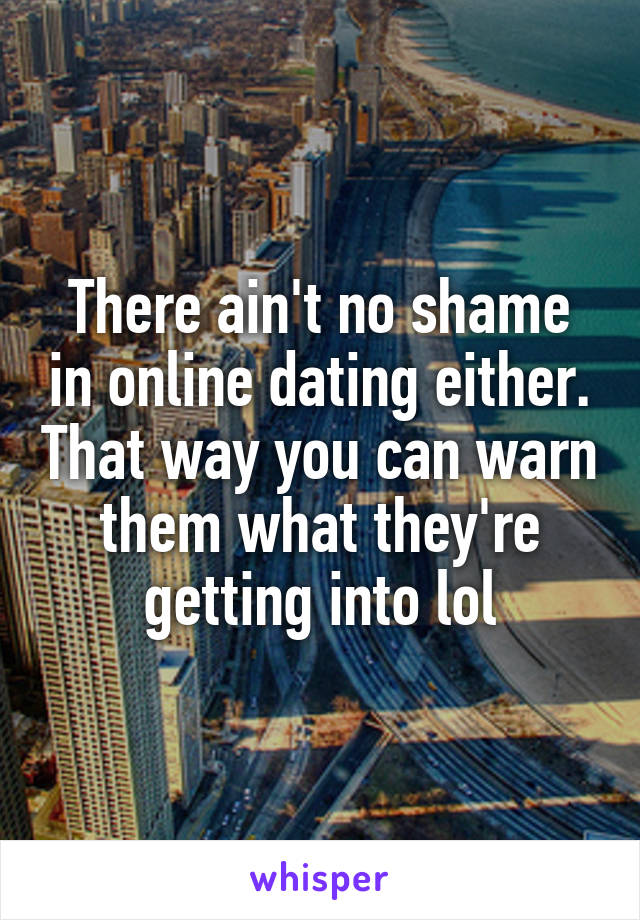 There ain't no shame in online dating either. That way you can warn them what they're getting into lol