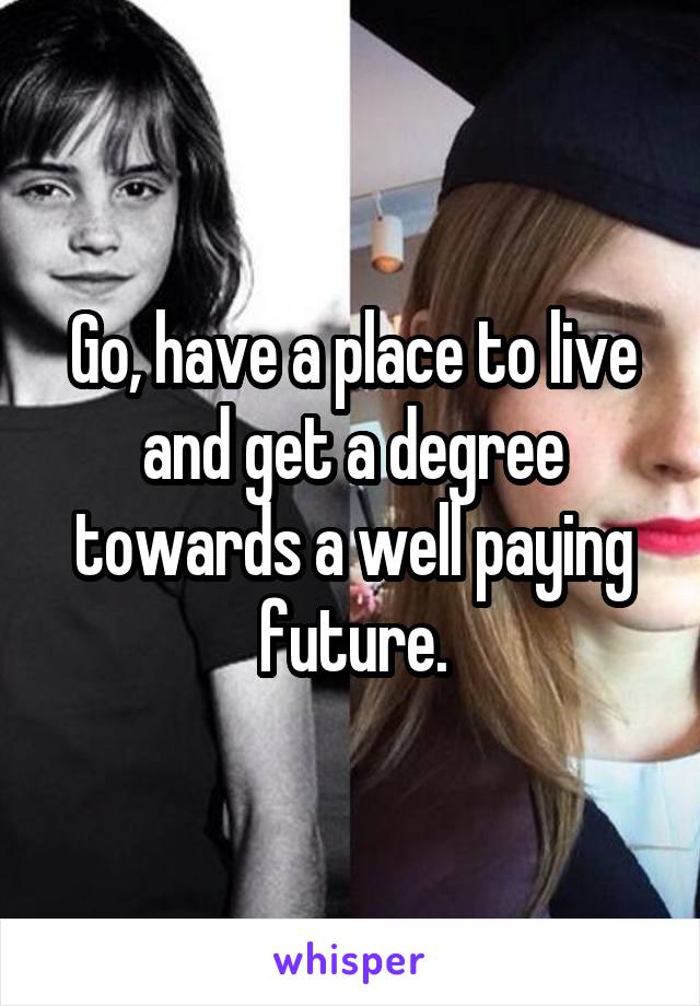 Go, have a place to live and get a degree towards a well paying future.