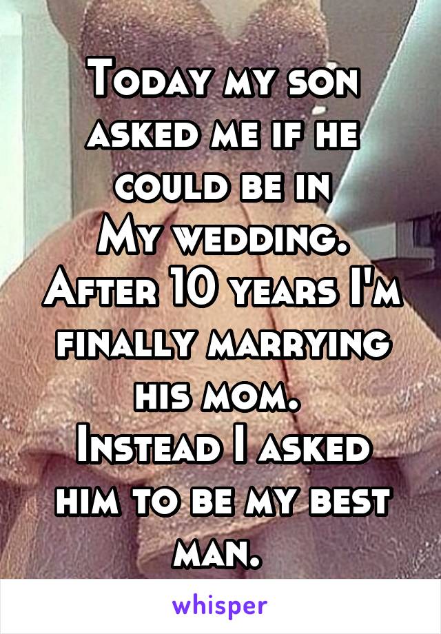 Today my son asked me if he could be in
My wedding. After 10 years I'm finally marrying his mom. 
Instead I asked him to be my best man. 