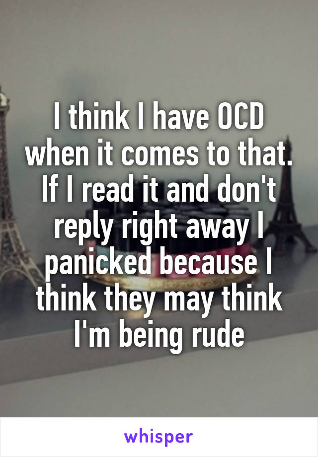 I think I have OCD when it comes to that. If I read it and don't reply right away I panicked because I think they may think I'm being rude