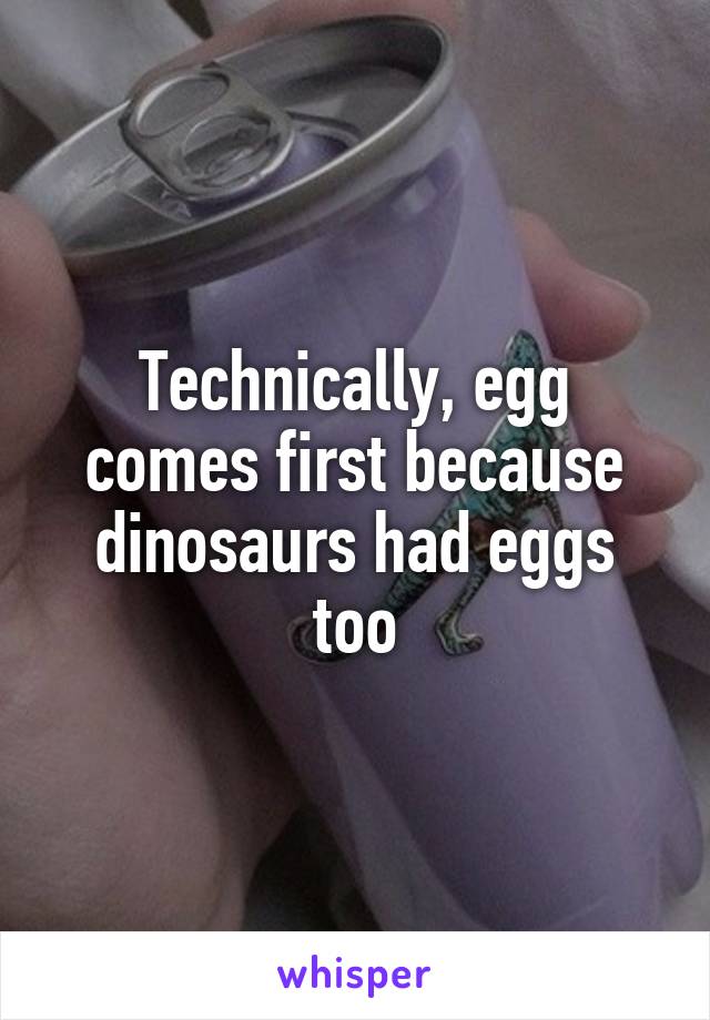 Technically, egg comes first because dinosaurs had eggs too
