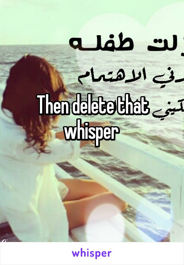 Then delete that whisper 
