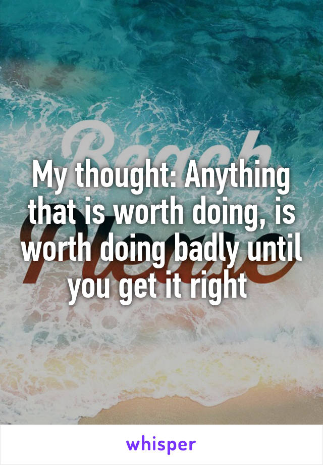 My thought: Anything that is worth doing, is worth doing badly until you get it right 