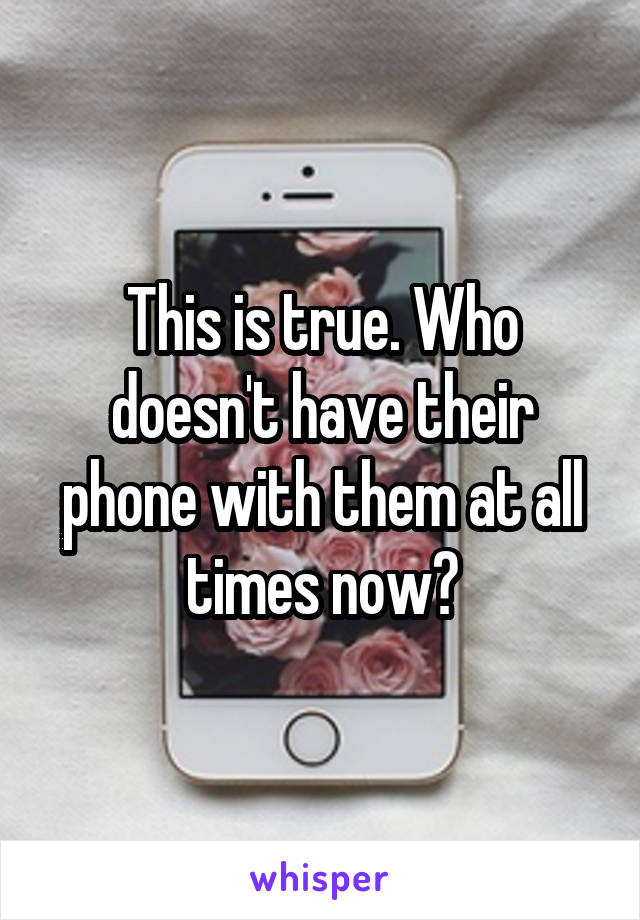 This is true. Who doesn't have their phone with them at all times now?