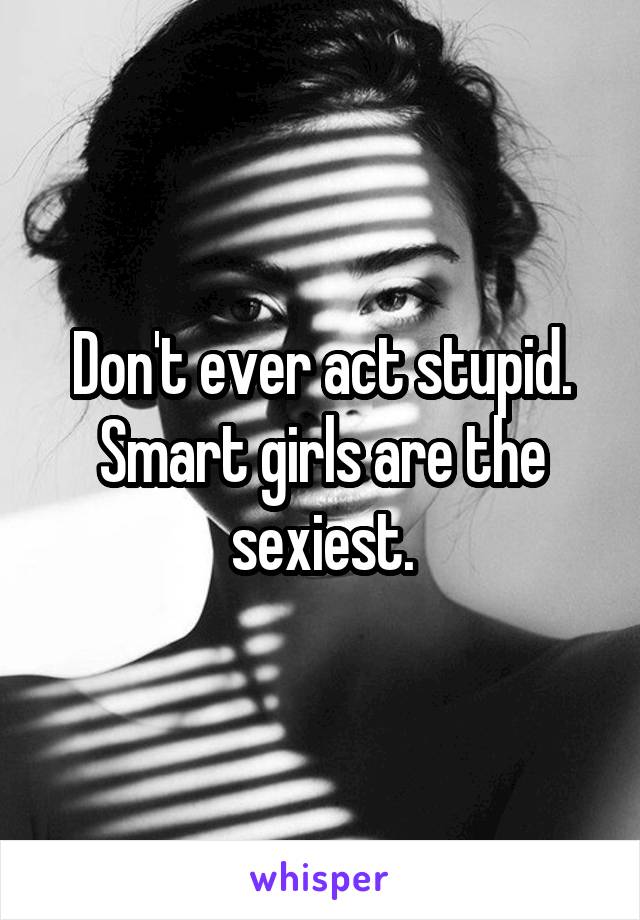 Don't ever act stupid. Smart girls are the
sexiest.