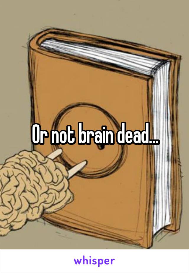 Or not brain dead...