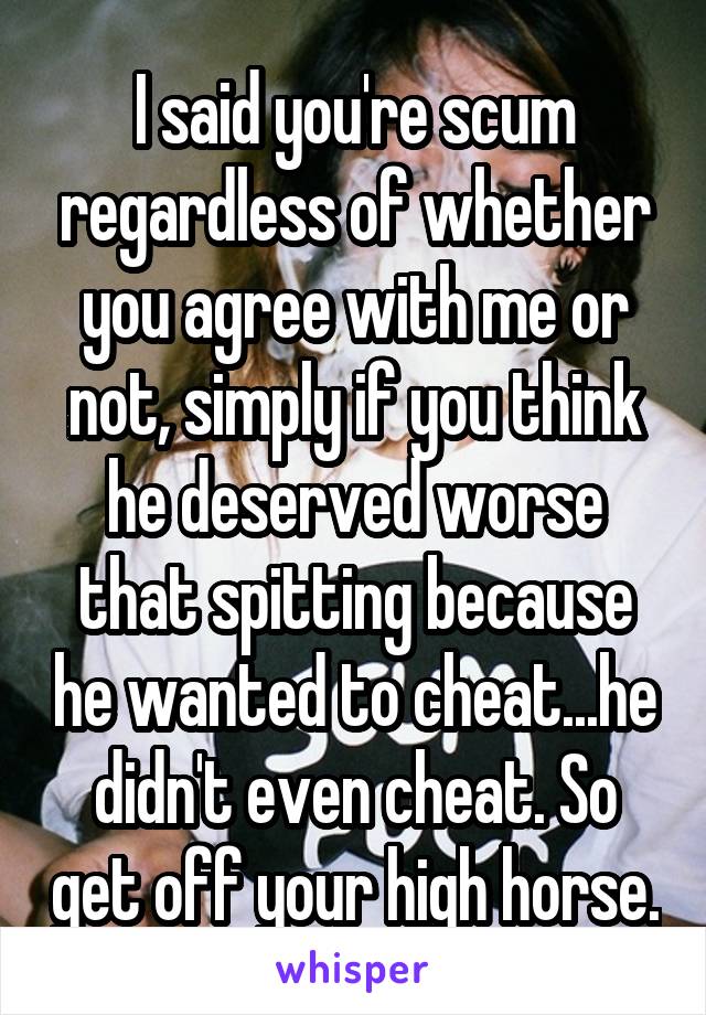 I said you're scum regardless of whether you agree with me or not, simply if you think he deserved worse that spitting because he wanted to cheat...he didn't even cheat. So get off your high horse.